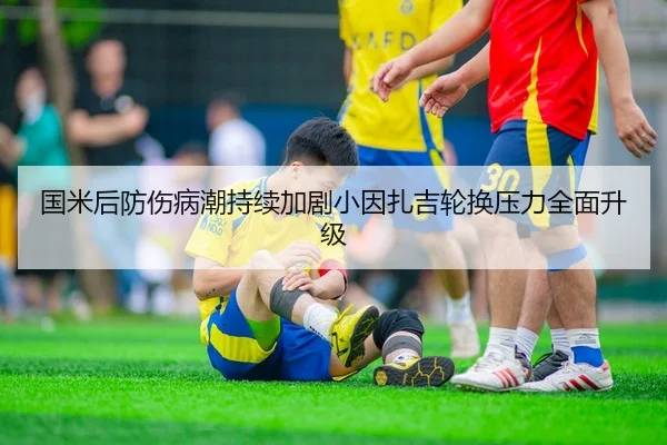 国米后防伤病潮持续加剧小因扎吉轮换压力全面升级