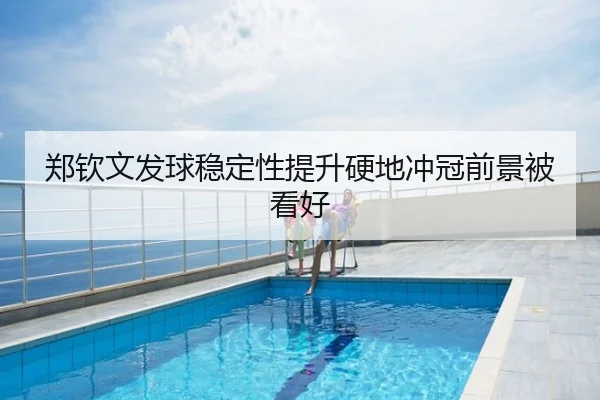 郑钦文发球稳定性提升硬地冲冠前景被看好