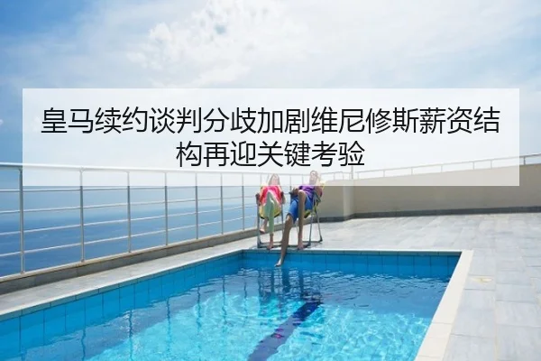 皇马续约谈判分歧加剧维尼修斯薪资结构再迎关键考验
