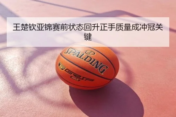 王楚钦亚锦赛前状态回升正手质量成冲冠关键