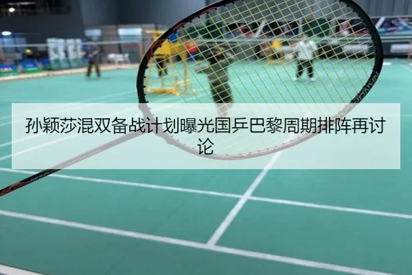 孙颖莎混双备战计划曝光国乒巴黎周期排阵再讨论