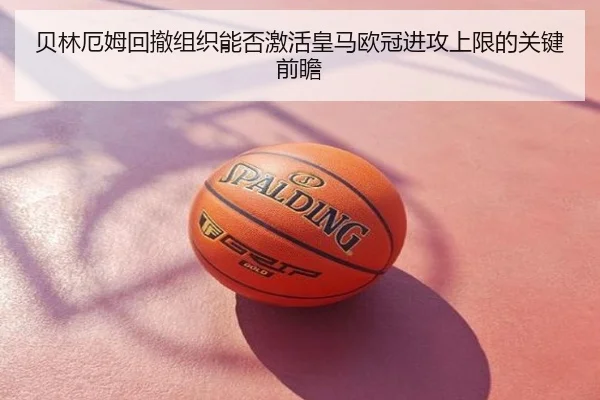 贝林厄姆回撤组织能否激活皇马欧冠进攻上限的关键前瞻