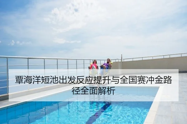 覃海洋短池出发反应提升与全国赛冲金路径全面解析