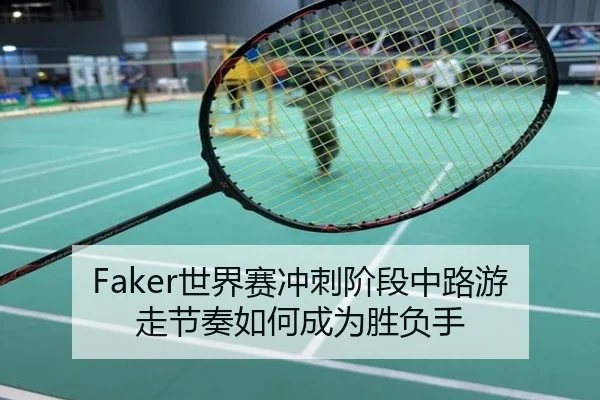 Faker世界赛冲刺阶段中路游走节奏如何成为胜负手